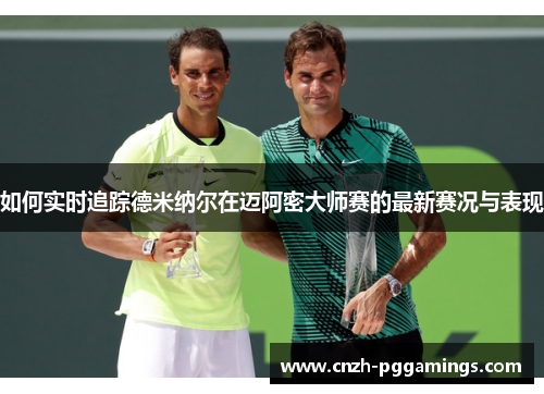 如何实时追踪德米纳尔在迈阿密大师赛的最新赛况与表现