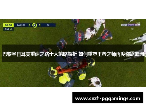 巴黎圣日耳曼重建之路十大策略解析 如何重塑王者之师再度称霸欧洲 巴黎圣日耳曼重建之路十大策略解析 如何重塑王者之师再度称霸欧洲