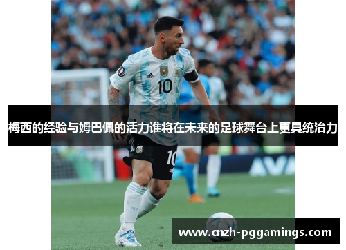 梅西的经验与姆巴佩的活力谁将在未来的足球舞台上更具统治力