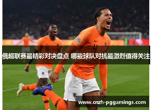 俄超联赛最精彩对决盘点 哪些球队对抗最激烈值得关注