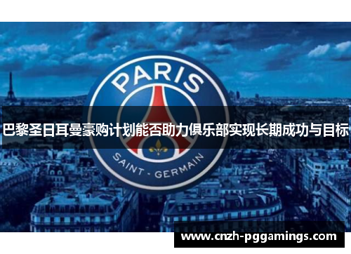 巴黎圣日耳曼豪购计划能否助力俱乐部实现长期成功与目标