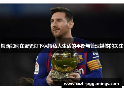 梅西如何在聚光灯下保持私人生活的平衡与管理媒体的关注