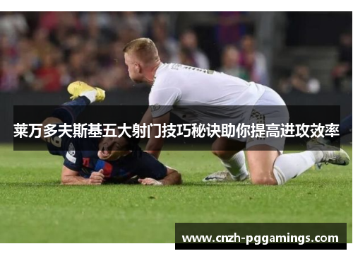 莱万多夫斯基五大射门技巧秘诀助你提高进攻效率