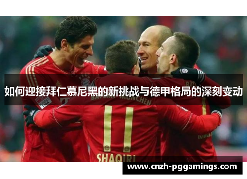 如何迎接拜仁慕尼黑的新挑战与德甲格局的深刻变动