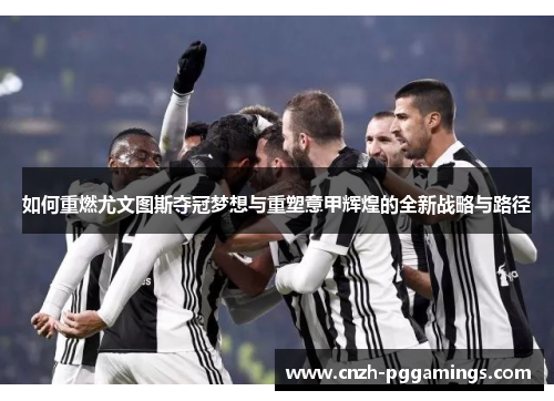 如何重燃尤文图斯夺冠梦想与重塑意甲辉煌的全新战略与路径