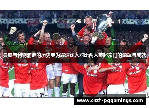 曼联与利物浦谁的历史更为辉煌深入对比两大英超豪门的荣耀与成就