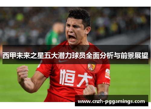 西甲未来之星五大潜力球员全面分析与前景展望