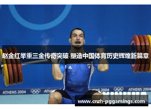 赵金红举重三金传奇突破 塑造中国体育历史辉煌新篇章 赵金红举重三金传奇突破 塑造中国体育历史辉煌新篇章