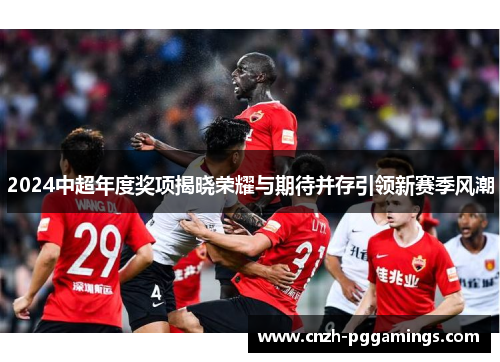 2024中超年度奖项揭晓荣耀与期待并存引领新赛季风潮
