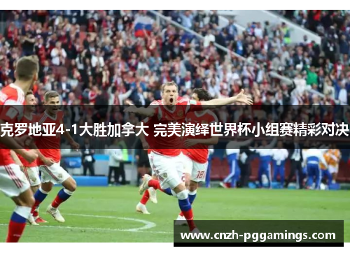 克罗地亚4-1大胜加拿大 完美演绎世界杯小组赛精彩对决