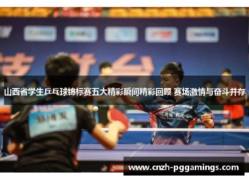 山西省学生乒乓球锦标赛五大精彩瞬间精彩回顾 赛场激情与奋斗并存 山西省学生乒乓球锦标赛五大精彩瞬间精彩回顾 赛场激情与奋斗并存