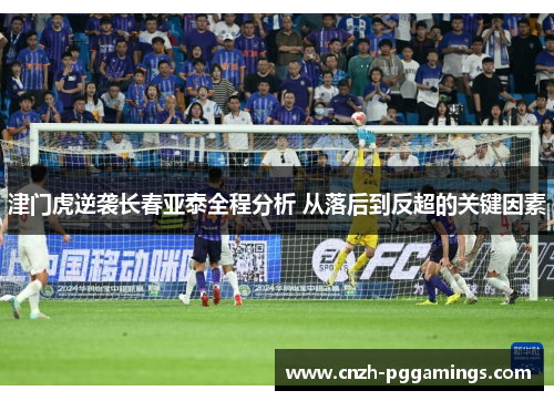 津门虎逆袭长春亚泰全程分析 从落后到反超的关键因素 津门虎逆袭长春亚泰全程分析 从落后到反超的关键因素
