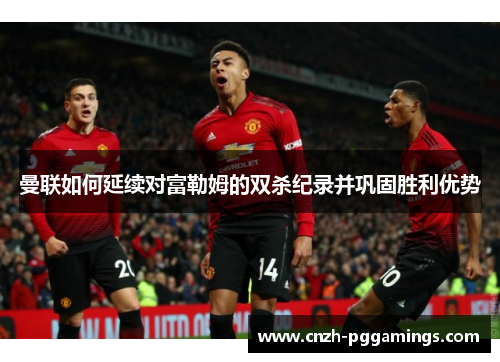 曼联如何延续对富勒姆的双杀纪录并巩固胜利优势