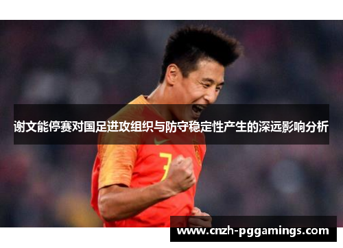 谢文能停赛对国足进攻组织与防守稳定性产生的深远影响分析 谢文能停赛对国足进攻组织与防守稳定性产生的深远影响分析