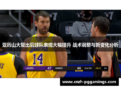 亚历山大复出后球队表现大幅提升 战术调整与新变化分析 亚历山大复出后球队表现大幅提升 战术调整与新变化分析