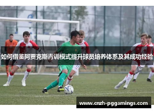 如何借鉴阿贾克斯青训模式提升球员培养体系及其成功经验