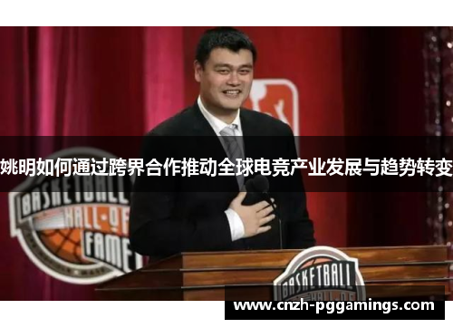 姚明如何通过跨界合作推动全球电竞产业发展与趋势转变