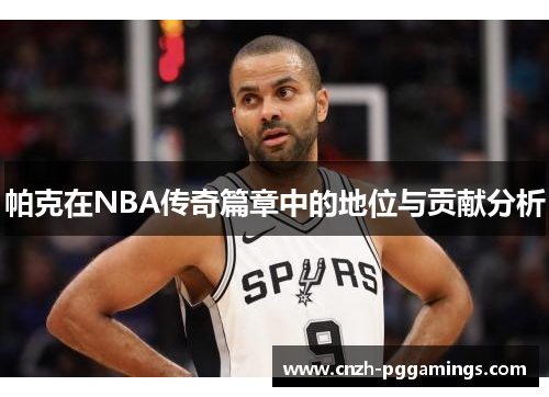 帕克在NBA传奇篇章中的地位与贡献分析 帕克在NBA传奇篇章中的地位与贡献分析