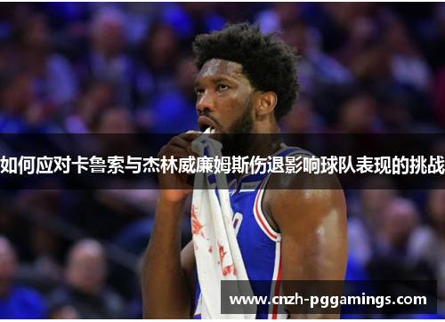 如何应对卡鲁索与杰林威廉姆斯伤退影响球队表现的挑战