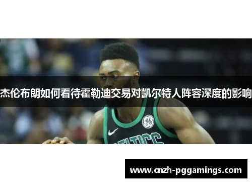 杰伦布朗如何看待霍勒迪交易对凯尔特人阵容深度的影响 杰伦布朗如何看待霍勒迪交易对凯尔特人阵容深度的影响
