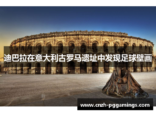 迪巴拉在意大利古罗马遗址中发现足球壁画 迪巴拉在意大利古罗马遗址中发现足球壁画