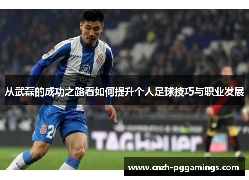 从武磊的成功之路看如何提升个人足球技巧与职业发展 从武磊的成功之路看如何提升个人足球技巧与职业发展