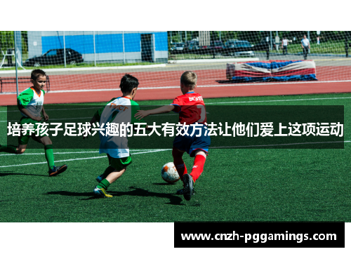 培养孩子足球兴趣的五大有效方法让他们爱上这项运动
