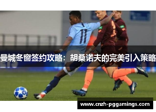 曼城冬窗签约攻略：胡桑诺夫的完美引入策略