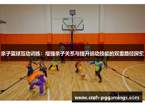 亲子篮球互动训练：增强亲子关系与提升运动技能的双重路径探索