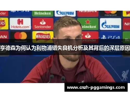 亨德森为何认为利物浦错失良机分析及其背后的深层原因