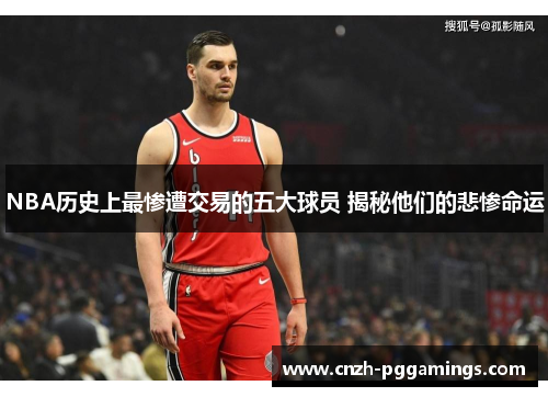 NBA历史上最惨遭交易的五大球员 揭秘他们的悲惨命运