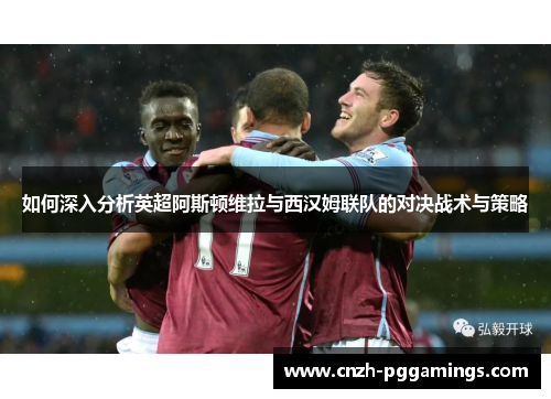 如何深入分析英超阿斯顿维拉与西汉姆联队的对决战术与策略
