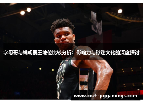 字母哥与姚明票王地位比较分析：影响力与球迷文化的深度探讨