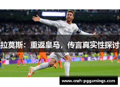 拉莫斯：重返皇马，传言真实性探讨