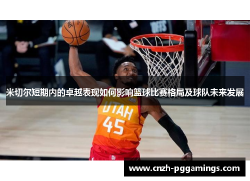 米切尔短期内的卓越表现如何影响篮球比赛格局及球队未来发展