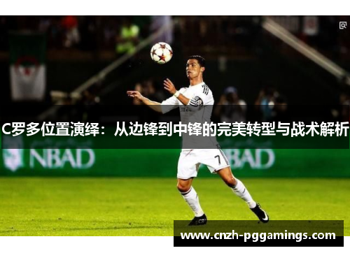 C罗多位置演绎：从边锋到中锋的完美转型与战术解析