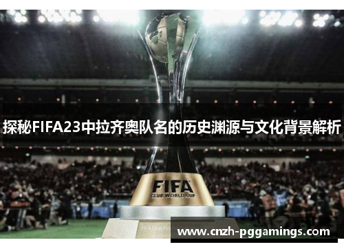 探秘FIFA23中拉齐奥队名的历史渊源与文化背景解析
