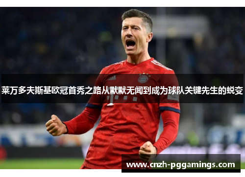 莱万多夫斯基欧冠首秀之路从默默无闻到成为球队关键先生的蜕变 莱万多夫斯基欧冠首秀之路从默默无闻到成为球队关键先生的蜕变