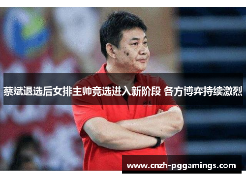 蔡斌退选后女排主帅竞选进入新阶段 各方博弈持续激烈
