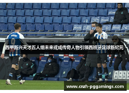 西甲新兴天才五人组未来或成传奇人物引领西班牙足球新纪元