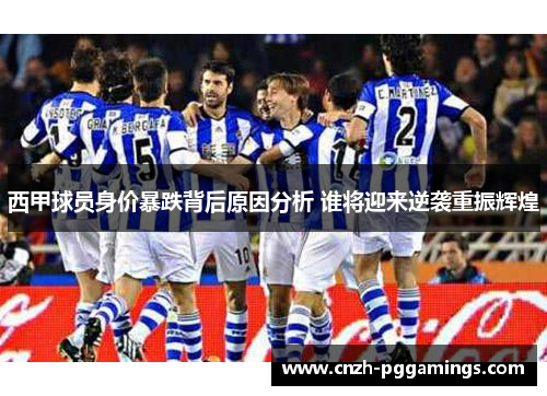 西甲球员身价暴跌背后原因分析 谁将迎来逆袭重振辉煌