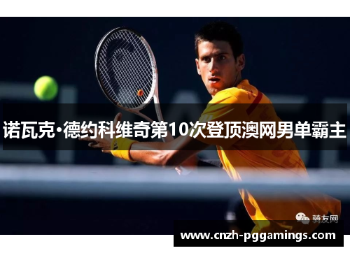 诺瓦克·德约科维奇第10次登顶澳网男单霸主