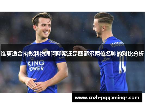 谁更适合执教利物浦阿隆索还是图赫尔两位名帅的对比分析