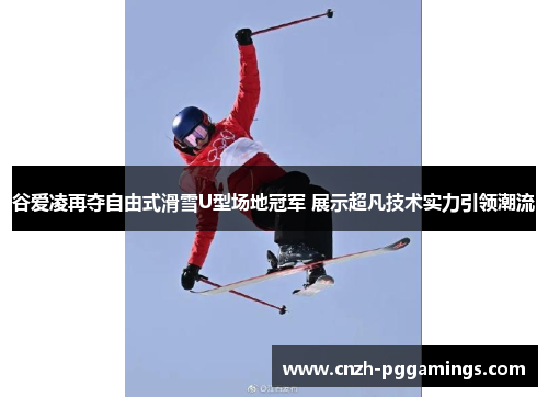 谷爱凌再夺自由式滑雪U型场地冠军 展示超凡技术实力引领潮流 谷爱凌再夺自由式滑雪U型场地冠军 展示超凡技术实力引领潮流