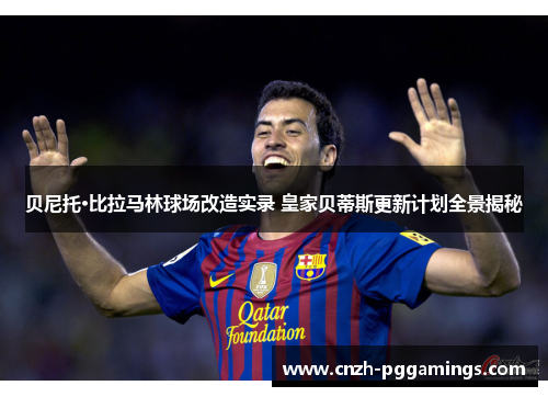 贝尼托·比拉马林球场改造实录 皇家贝蒂斯更新计划全景揭秘 贝尼托·比拉马林球场改造实录 皇家贝蒂斯更新计划全景揭秘