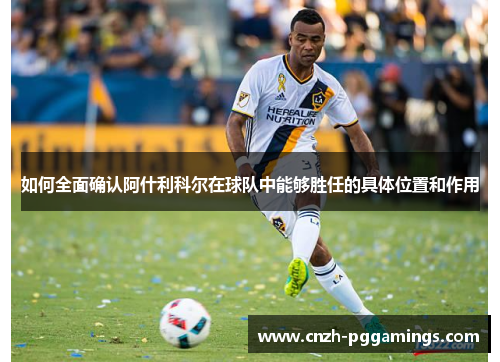 如何全面确认阿什利科尔在球队中能够胜任的具体位置和作用 如何全面确认阿什利科尔在球队中能够胜任的具体位置和作用