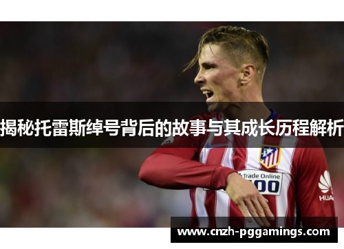 揭秘托雷斯绰号背后的故事与其成长历程解析