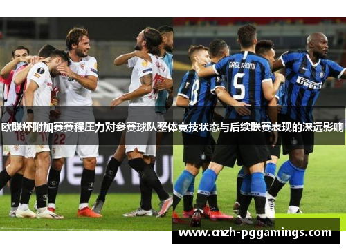 欧联杯附加赛赛程压力对参赛球队整体竞技状态与后续联赛表现的深远影响