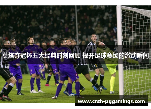 莫塔夺冠杯五大经典时刻回顾 揭开足球赛场的激动瞬间 莫塔夺冠杯五大经典时刻回顾 揭开足球赛场的激动瞬间
