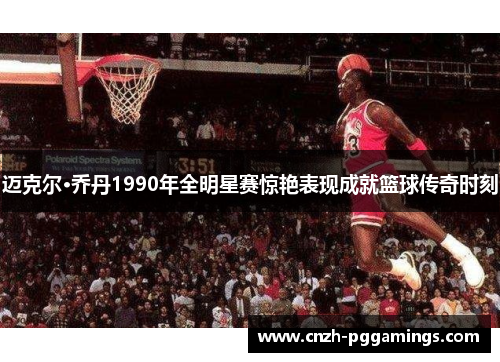 迈克尔·乔丹1990年全明星赛惊艳表现成就篮球传奇时刻
